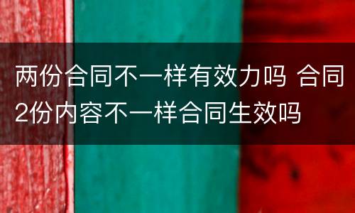 两份合同不一样有效力吗 合同2份内容不一样合同生效吗