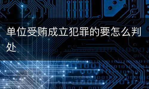 单位受贿成立犯罪的要怎么判处