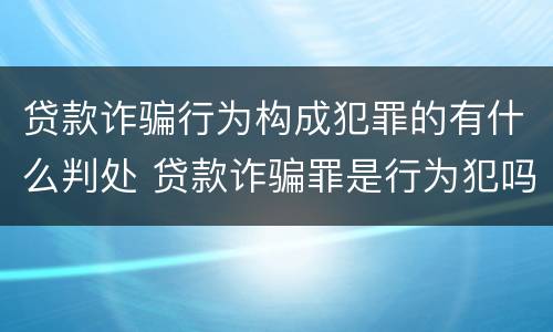 贷款诈骗行为构成犯罪的有什么判处 贷款诈骗罪是行为犯吗