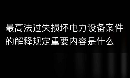最高法过失损坏电力设备案件的解释规定重要内容是什么