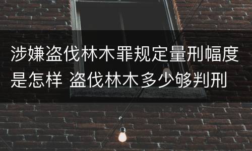 涉嫌盗伐林木罪规定量刑幅度是怎样 盗伐林木多少够判刑