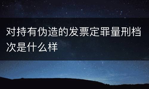 对持有伪造的发票定罪量刑档次是什么样