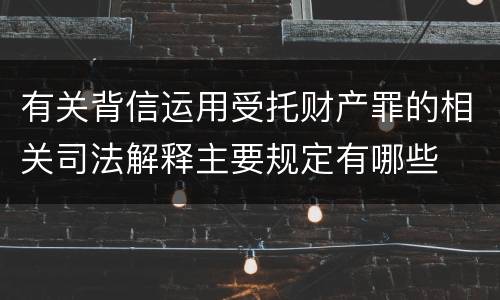 有关背信运用受托财产罪的相关司法解释主要规定有哪些