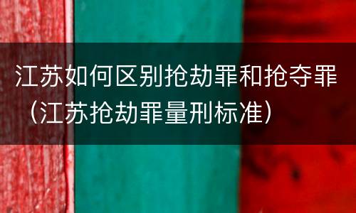 江苏如何区别抢劫罪和抢夺罪（江苏抢劫罪量刑标准）