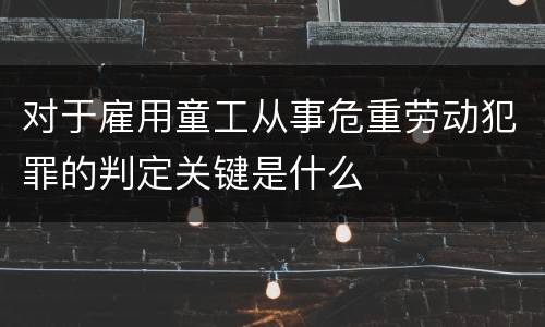 对于雇用童工从事危重劳动犯罪的判定关键是什么