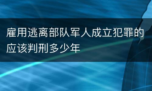 雇用逃离部队军人成立犯罪的应该判刑多少年