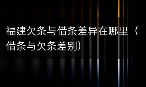福建欠条与借条差异在哪里（借条与欠条差别）