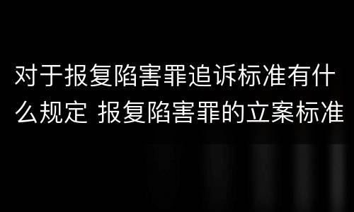 对于报复陷害罪追诉标准有什么规定 报复陷害罪的立案标准