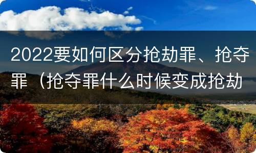 2022要如何区分抢劫罪、抢夺罪（抢夺罪什么时候变成抢劫罪）