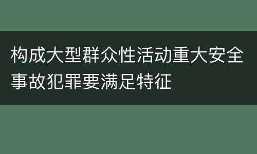 构成大型群众性活动重大安全事故犯罪要满足特征