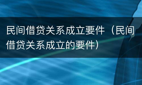 民间借贷关系成立要件（民间借贷关系成立的要件）