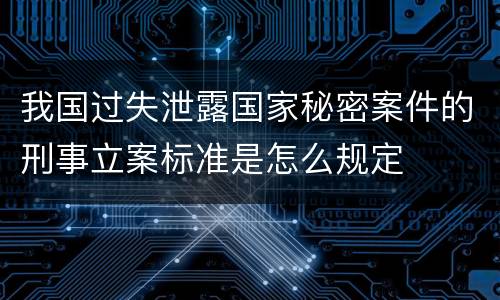 我国过失泄露国家秘密案件的刑事立案标准是怎么规定
