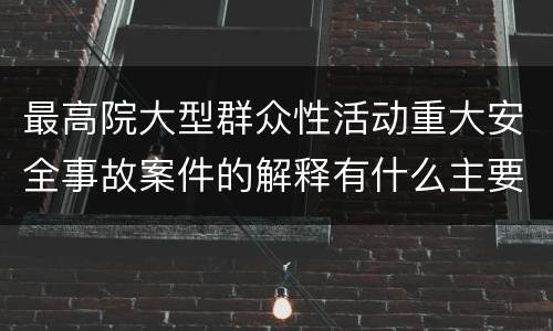 最高院大型群众性活动重大安全事故案件的解释有什么主要规定