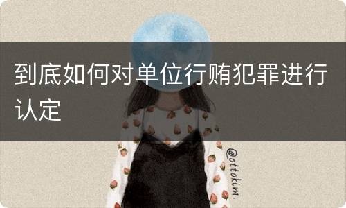 到底如何对单位行贿犯罪进行认定