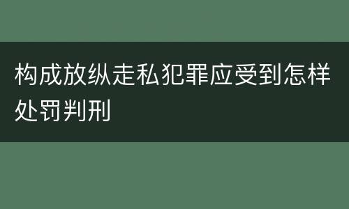 构成放纵走私犯罪应受到怎样处罚判刑