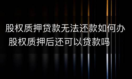 股权质押贷款无法还款如何办 股权质押后还可以贷款吗