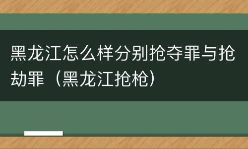 黑龙江怎么样分别抢夺罪与抢劫罪（黑龙江抢枪）