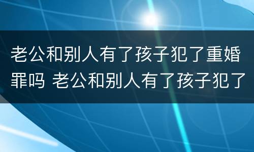 老公和别人有了孩子犯了重婚罪吗 老公和别人有了孩子犯了重婚罪吗怎么判