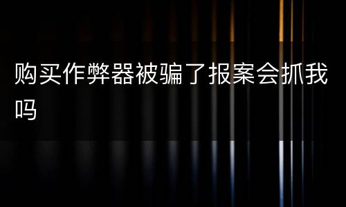 购买作弊器被骗了报案会抓我吗