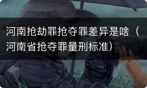 河南抢劫罪抢夺罪差异是啥（河南省抢夺罪量刑标准）