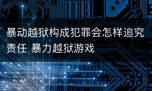 暴动越狱构成犯罪会怎样追究责任 暴力越狱游戏