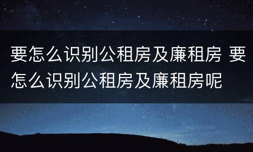 要怎么识别公租房及廉租房 要怎么识别公租房及廉租房呢