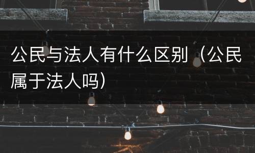 公民与法人有什么区别（公民属于法人吗）