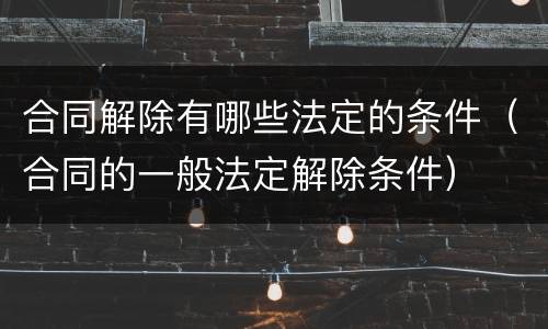 合同解除有哪些法定的条件（合同的一般法定解除条件）