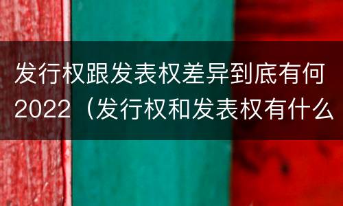 发行权跟发表权差异到底有何2022（发行权和发表权有什么区别）