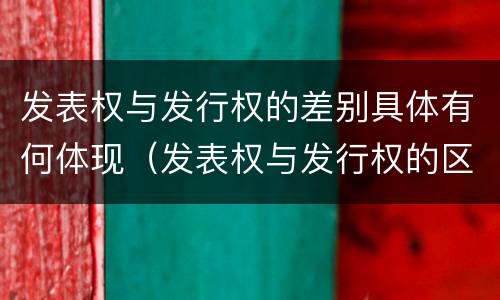 发表权与发行权的差别具体有何体现（发表权与发行权的区别）