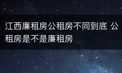 江西廉租房公租房不同到底 公租房是不是廉租房