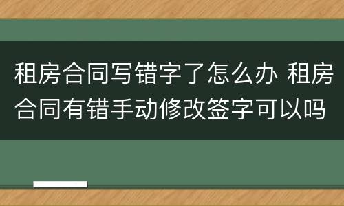 租房合同写错字了怎么办 租房合同有错手动修改签字可以吗?