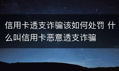 信用卡透支诈骗该如何处罚 什么叫信用卡恶意透支诈骗