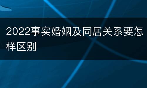 2022事实婚姻及同居关系要怎样区别