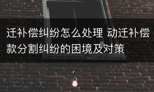 迁补偿纠纷怎么处理 动迁补偿款分割纠纷的困境及对策
