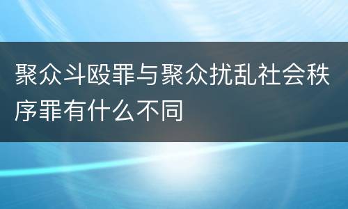 聚众斗殴罪与聚众扰乱社会秩序罪有什么不同