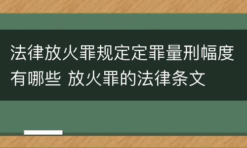 法律放火罪规定定罪量刑幅度有哪些 放火罪的法律条文