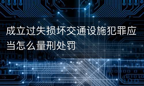 成立过失损坏交通设施犯罪应当怎么量刑处罚