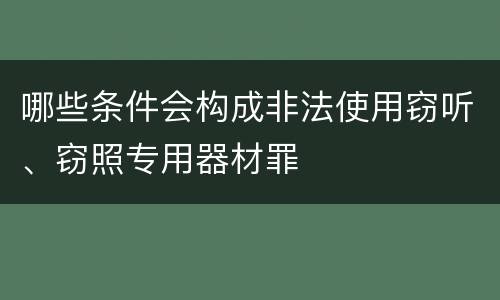 哪些条件会构成非法使用窃听、窃照专用器材罪
