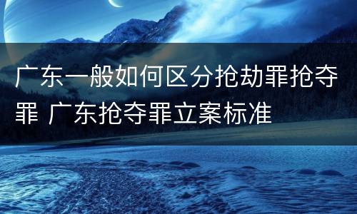 广东一般如何区分抢劫罪抢夺罪 广东抢夺罪立案标准