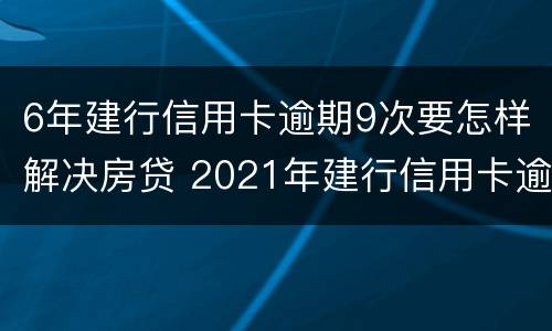 6年建行信用卡逾期9次要怎样解决房贷 2021年建行信用卡逾期新政策