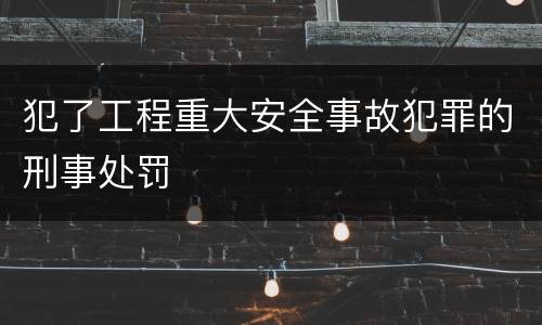 犯了工程重大安全事故犯罪的刑事处罚