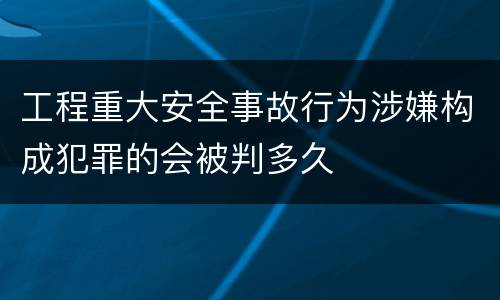 工程重大安全事故行为涉嫌构成犯罪的会被判多久