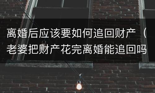 离婚后应该要如何追回财产（老婆把财产花完离婚能追回吗）