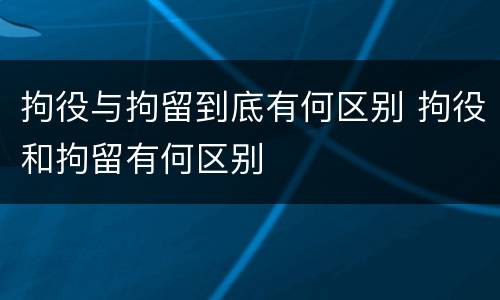 拘役与拘留到底有何区别 拘役和拘留有何区别