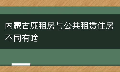 内蒙古廉租房与公共租赁住房不同有啥