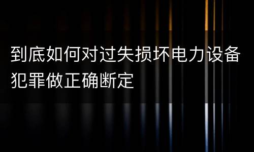 到底如何对过失损坏电力设备犯罪做正确断定