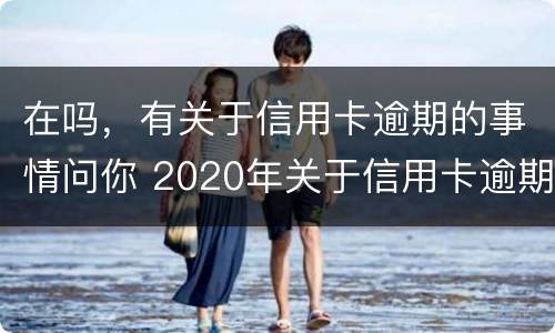 在吗，有关于信用卡逾期的事情问你 2020年关于信用卡逾期国家有没有新政策