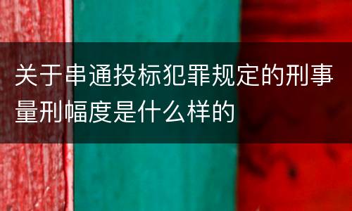 关于串通投标犯罪规定的刑事量刑幅度是什么样的