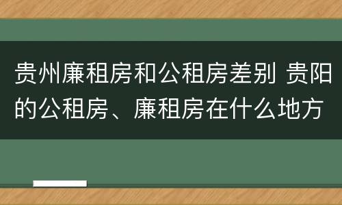 贵州廉租房和公租房差别 贵阳的公租房、廉租房在什么地方?